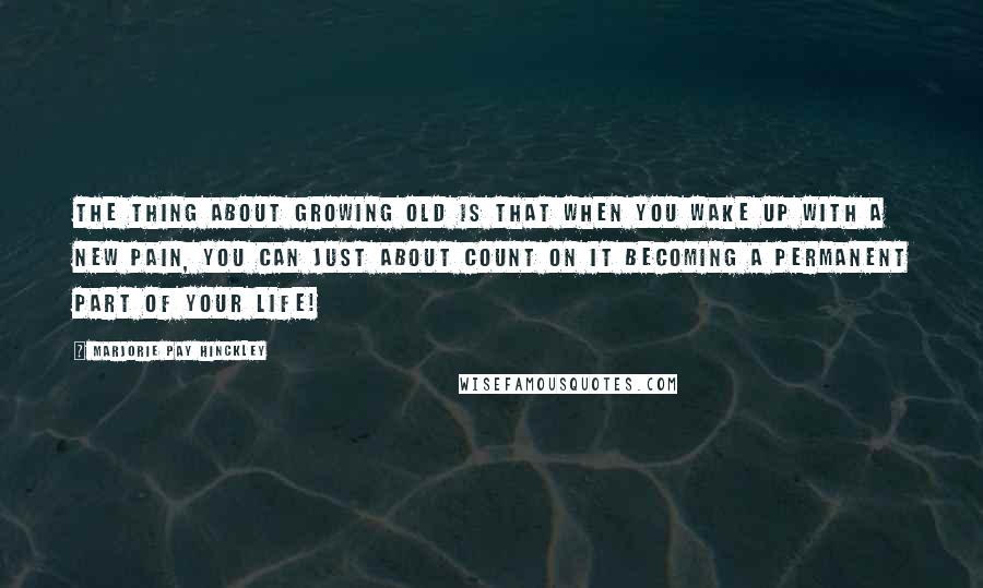 Marjorie Pay Hinckley Quotes: The thing about growing old is that when you wake up with a new pain, you can just about count on it becoming a permanent part of your life!