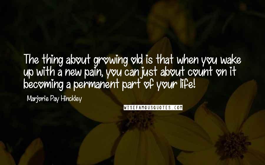 Marjorie Pay Hinckley Quotes: The thing about growing old is that when you wake up with a new pain, you can just about count on it becoming a permanent part of your life!