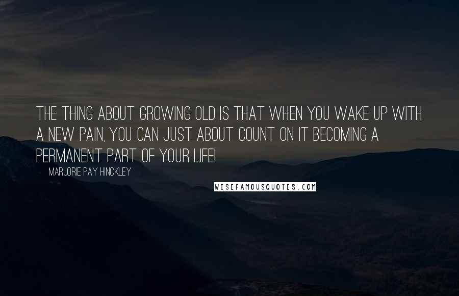 Marjorie Pay Hinckley Quotes: The thing about growing old is that when you wake up with a new pain, you can just about count on it becoming a permanent part of your life!