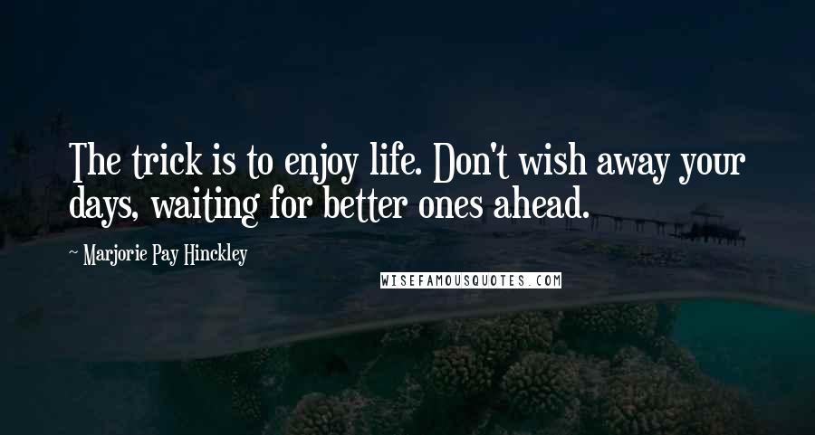 Marjorie Pay Hinckley Quotes: The trick is to enjoy life. Don't wish away your days, waiting for better ones ahead.