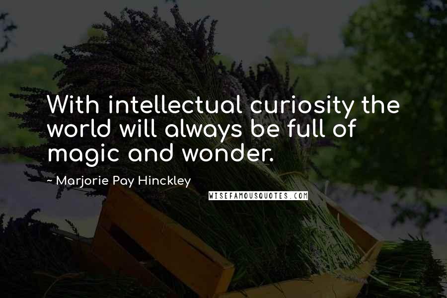 Marjorie Pay Hinckley Quotes: With intellectual curiosity the world will always be full of magic and wonder.