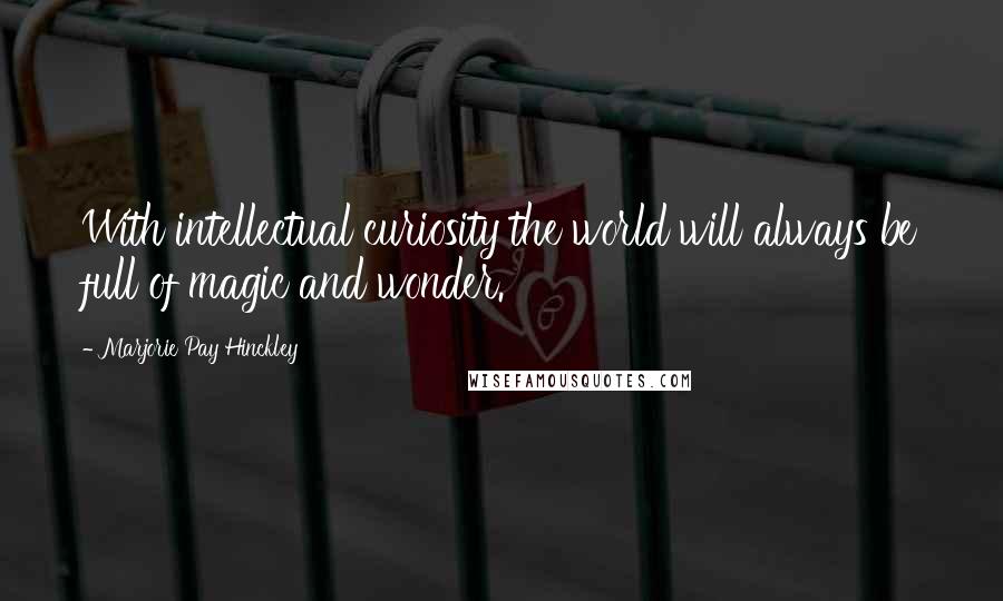 Marjorie Pay Hinckley Quotes: With intellectual curiosity the world will always be full of magic and wonder.