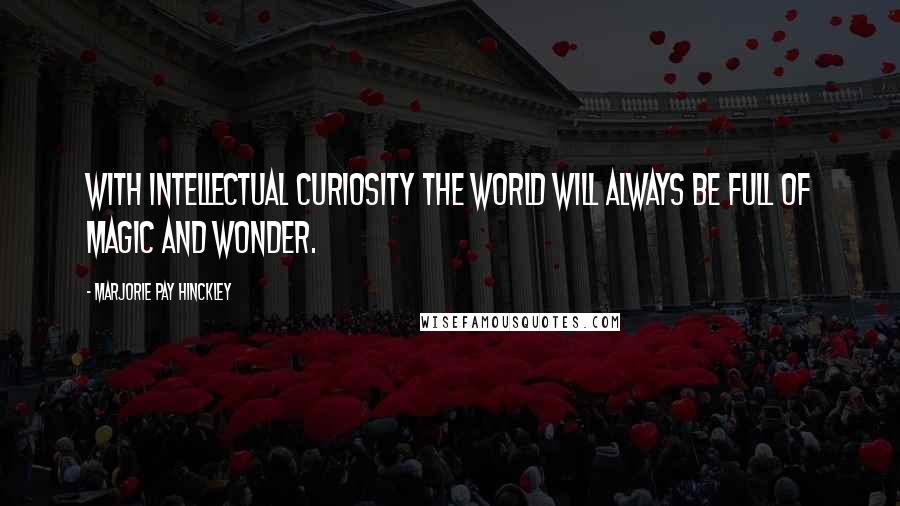 Marjorie Pay Hinckley Quotes: With intellectual curiosity the world will always be full of magic and wonder.