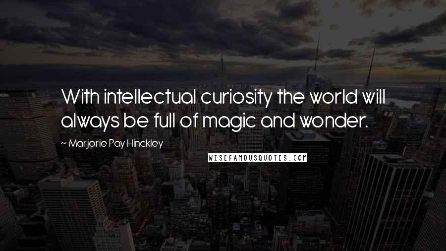 Marjorie Pay Hinckley Quotes: With intellectual curiosity the world will always be full of magic and wonder.