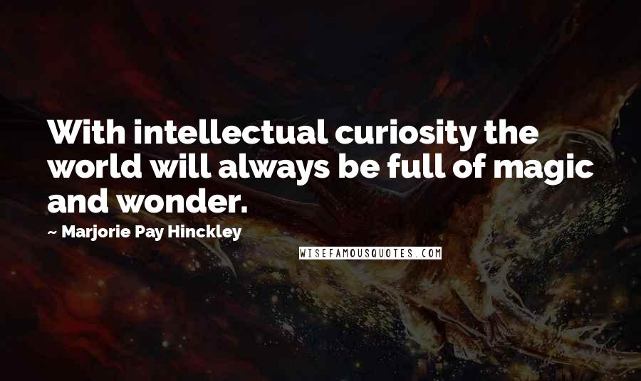 Marjorie Pay Hinckley Quotes: With intellectual curiosity the world will always be full of magic and wonder.