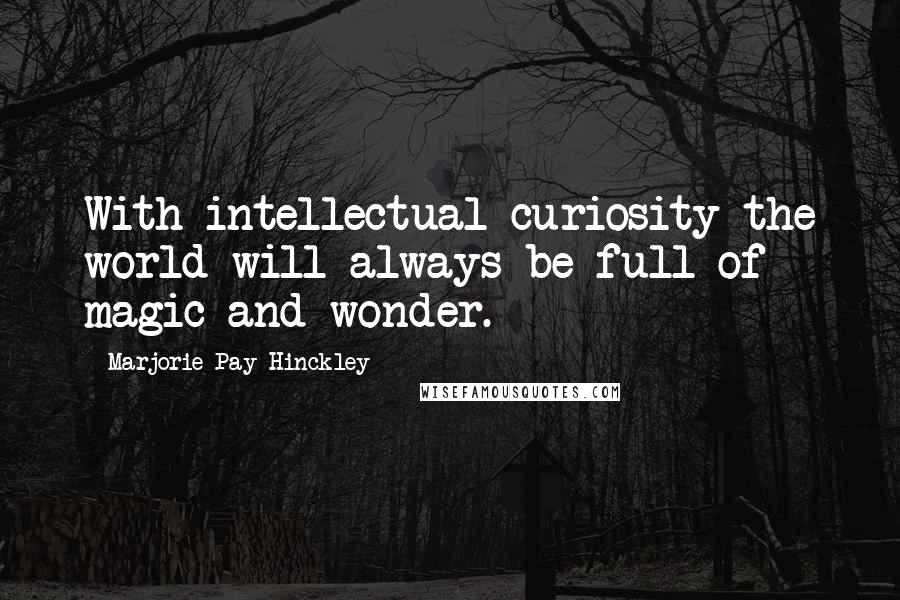 Marjorie Pay Hinckley Quotes: With intellectual curiosity the world will always be full of magic and wonder.