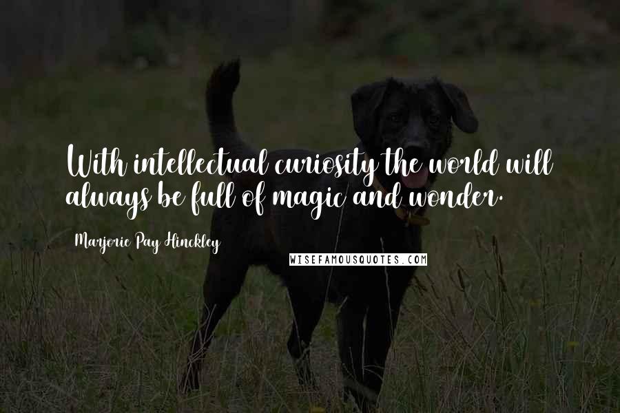 Marjorie Pay Hinckley Quotes: With intellectual curiosity the world will always be full of magic and wonder.