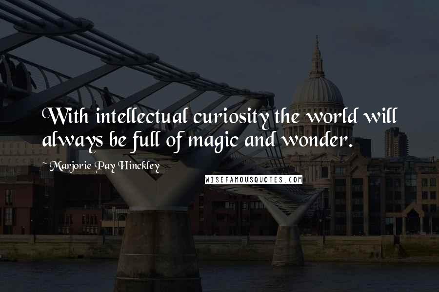 Marjorie Pay Hinckley Quotes: With intellectual curiosity the world will always be full of magic and wonder.