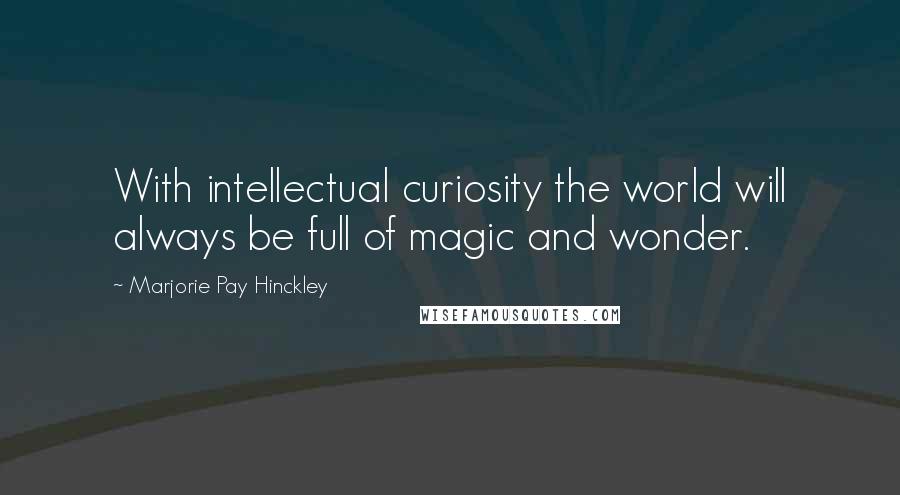 Marjorie Pay Hinckley Quotes: With intellectual curiosity the world will always be full of magic and wonder.