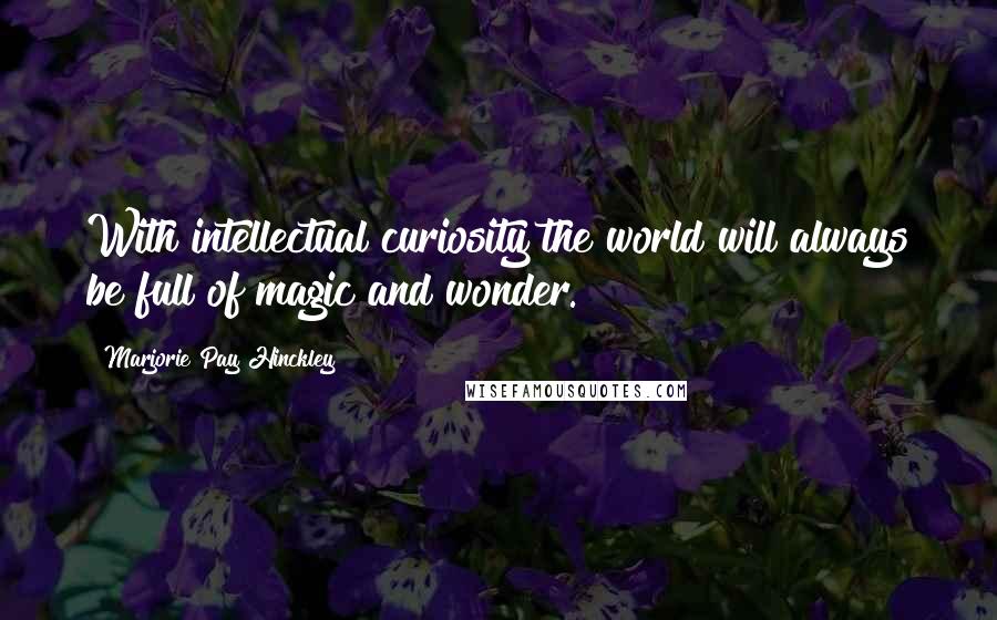 Marjorie Pay Hinckley Quotes: With intellectual curiosity the world will always be full of magic and wonder.