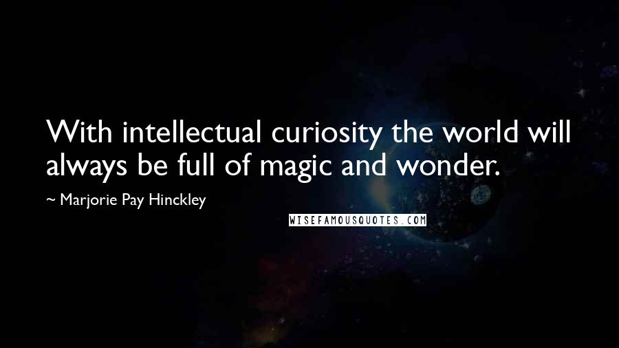 Marjorie Pay Hinckley Quotes: With intellectual curiosity the world will always be full of magic and wonder.