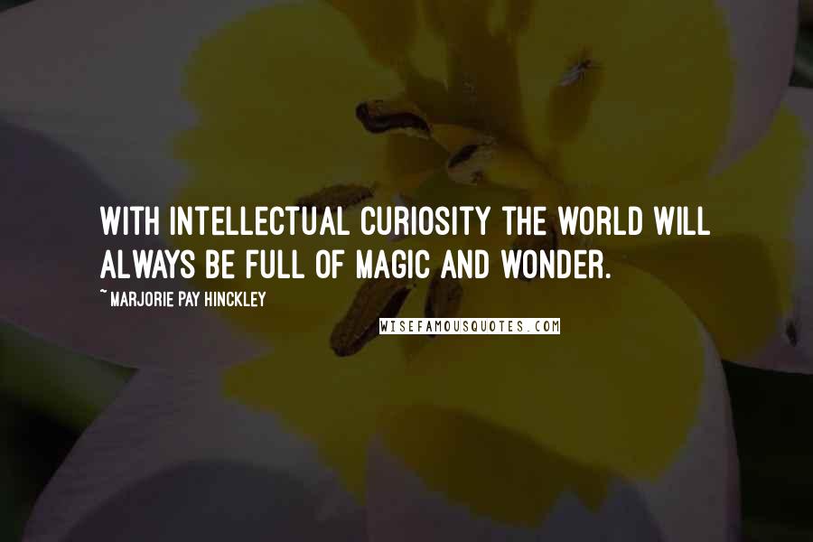 Marjorie Pay Hinckley Quotes: With intellectual curiosity the world will always be full of magic and wonder.