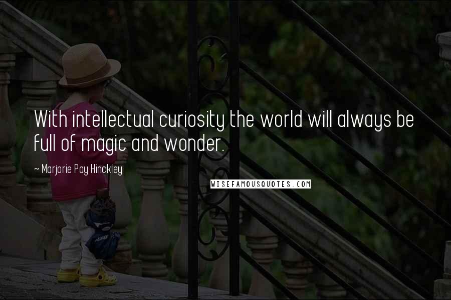 Marjorie Pay Hinckley Quotes: With intellectual curiosity the world will always be full of magic and wonder.