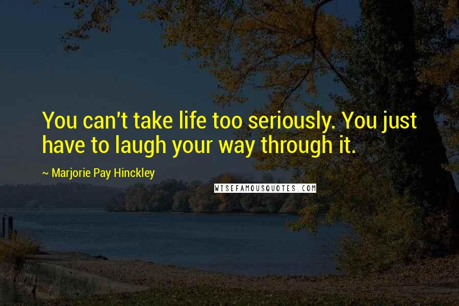 Marjorie Pay Hinckley Quotes: You can't take life too seriously. You just have to laugh your way through it.