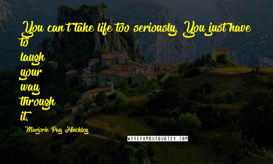 Marjorie Pay Hinckley Quotes: You can't take life too seriously. You just have to laugh your way through it.