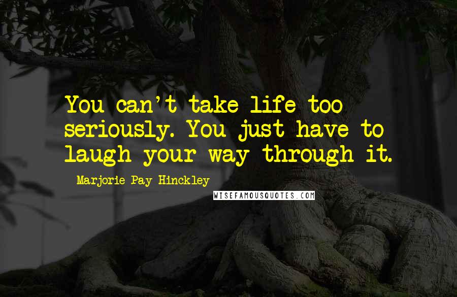 Marjorie Pay Hinckley Quotes: You can't take life too seriously. You just have to laugh your way through it.