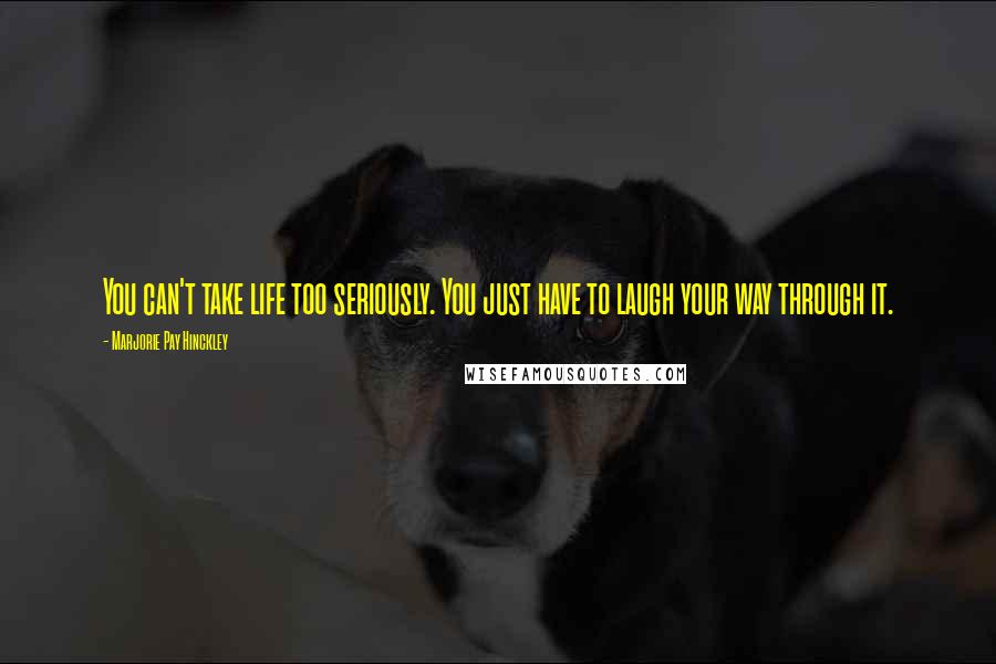 Marjorie Pay Hinckley Quotes: You can't take life too seriously. You just have to laugh your way through it.