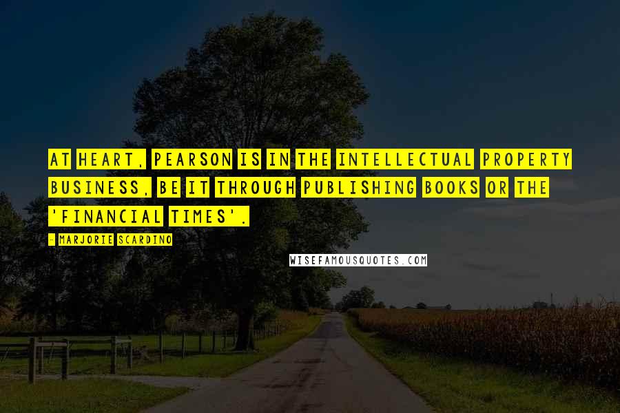 Marjorie Scardino Quotes: At heart, Pearson is in the intellectual property business, be it through publishing books or the 'Financial Times'.