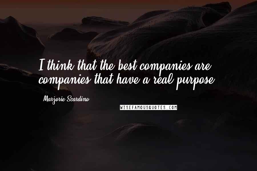 Marjorie Scardino Quotes: I think that the best companies are companies that have a real purpose.