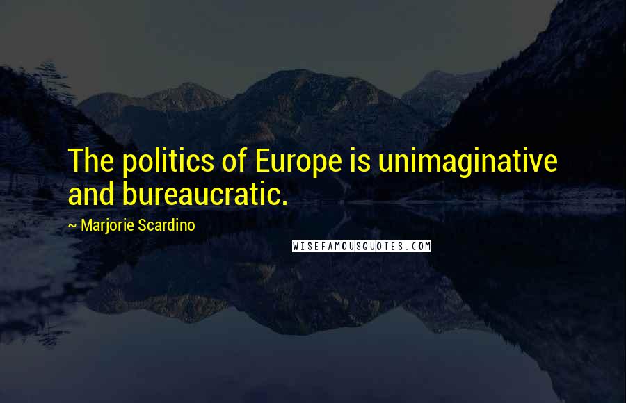 Marjorie Scardino Quotes: The politics of Europe is unimaginative and bureaucratic.