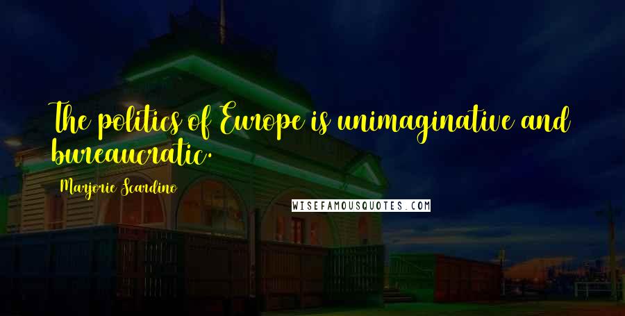 Marjorie Scardino Quotes: The politics of Europe is unimaginative and bureaucratic.