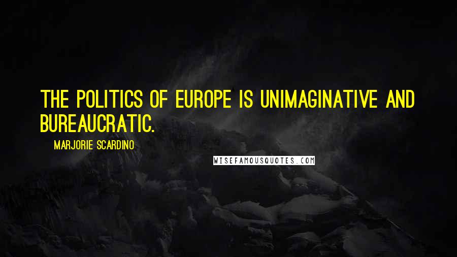 Marjorie Scardino Quotes: The politics of Europe is unimaginative and bureaucratic.