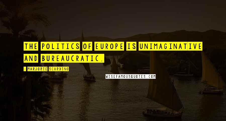 Marjorie Scardino Quotes: The politics of Europe is unimaginative and bureaucratic.