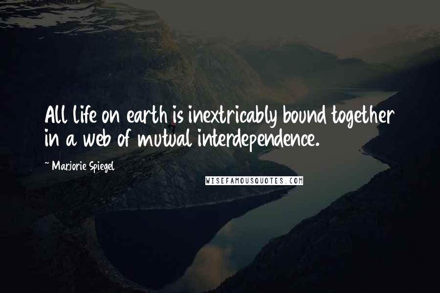 Marjorie Spiegel Quotes: All life on earth is inextricably bound together in a web of mutual interdependence.