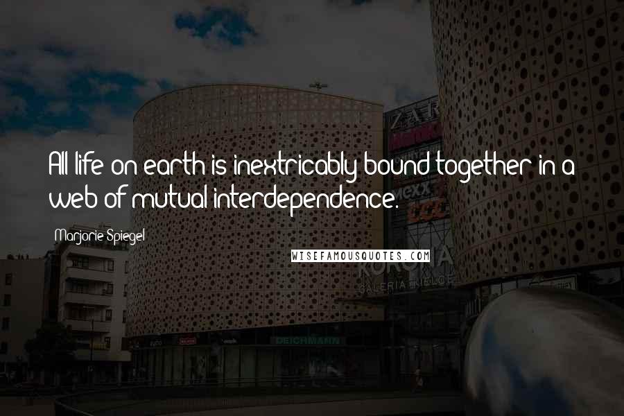 Marjorie Spiegel Quotes: All life on earth is inextricably bound together in a web of mutual interdependence.