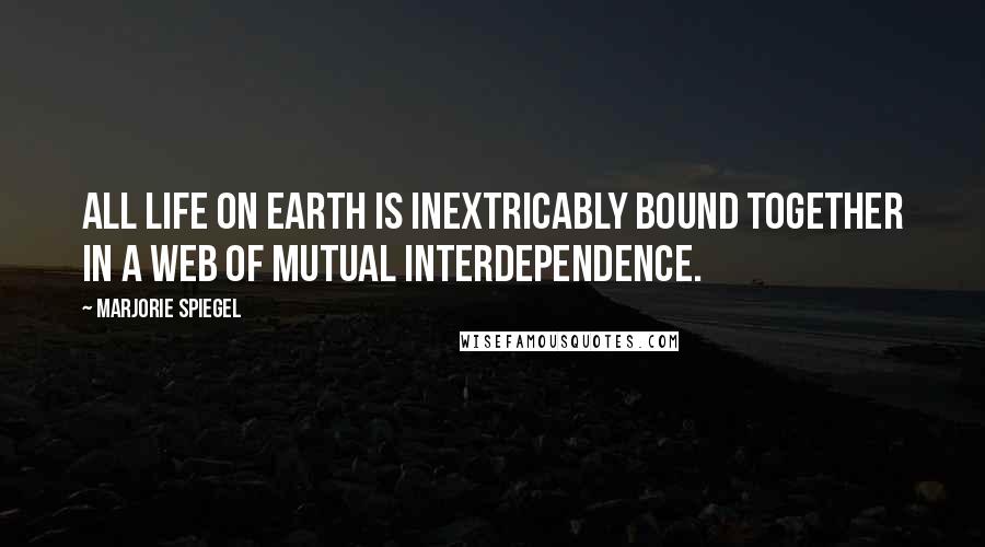 Marjorie Spiegel Quotes: All life on earth is inextricably bound together in a web of mutual interdependence.