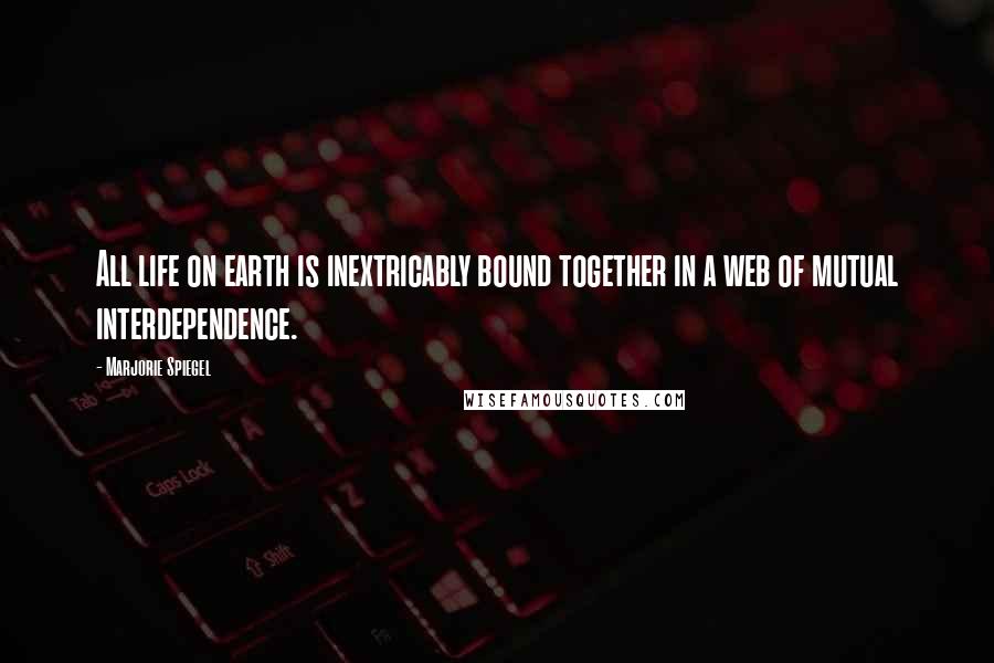 Marjorie Spiegel Quotes: All life on earth is inextricably bound together in a web of mutual interdependence.