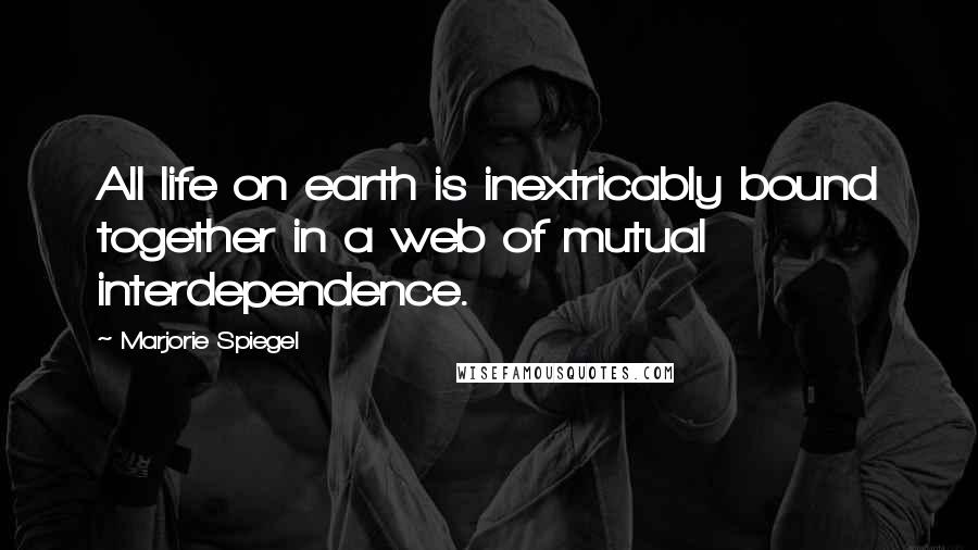 Marjorie Spiegel Quotes: All life on earth is inextricably bound together in a web of mutual interdependence.