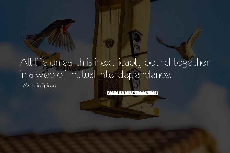 Marjorie Spiegel Quotes: All life on earth is inextricably bound together in a web of mutual interdependence.