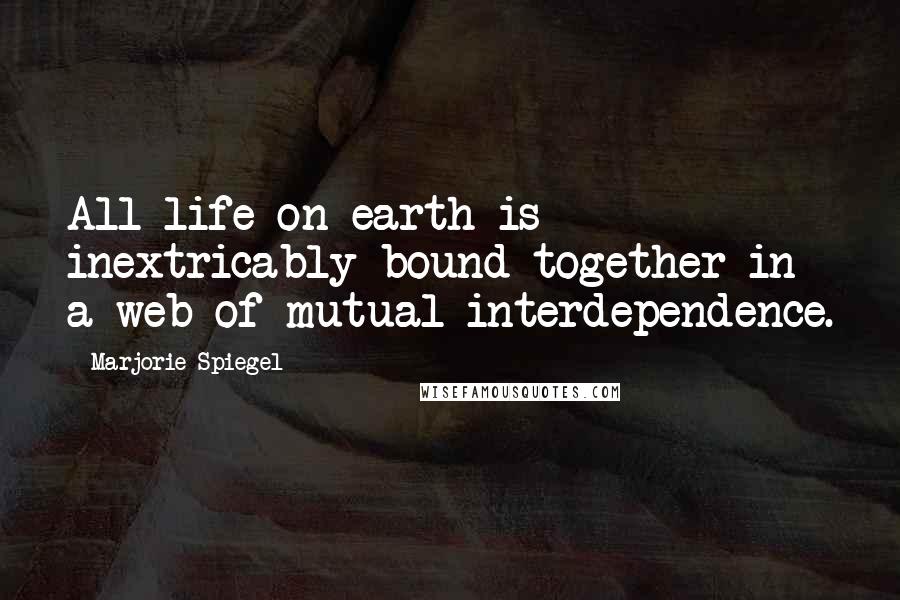 Marjorie Spiegel Quotes: All life on earth is inextricably bound together in a web of mutual interdependence.