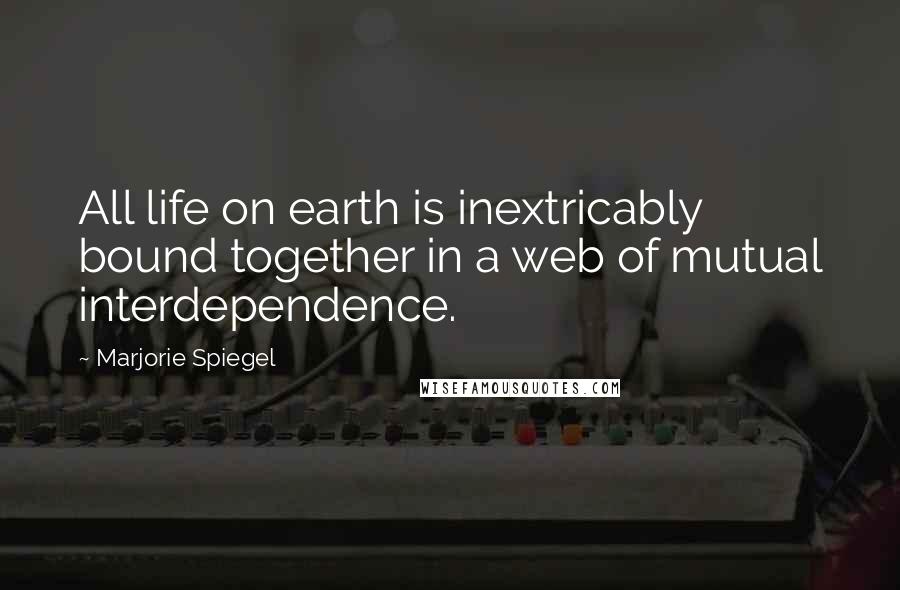 Marjorie Spiegel Quotes: All life on earth is inextricably bound together in a web of mutual interdependence.