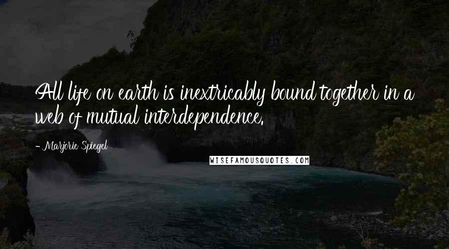 Marjorie Spiegel Quotes: All life on earth is inextricably bound together in a web of mutual interdependence.