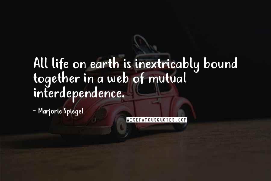 Marjorie Spiegel Quotes: All life on earth is inextricably bound together in a web of mutual interdependence.