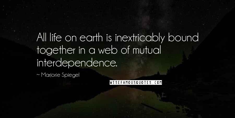 Marjorie Spiegel Quotes: All life on earth is inextricably bound together in a web of mutual interdependence.