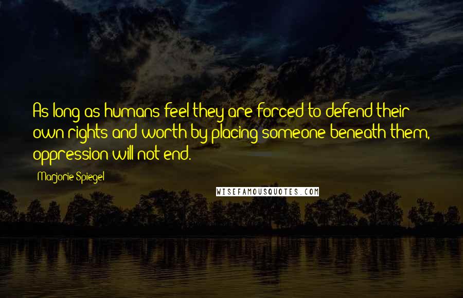 Marjorie Spiegel Quotes: As long as humans feel they are forced to defend their own rights and worth by placing someone beneath them, oppression will not end.