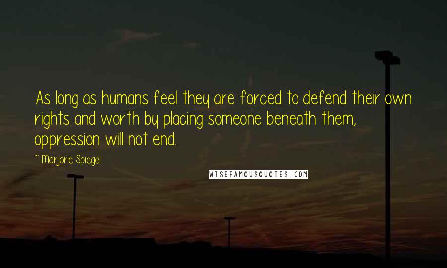 Marjorie Spiegel Quotes: As long as humans feel they are forced to defend their own rights and worth by placing someone beneath them, oppression will not end.