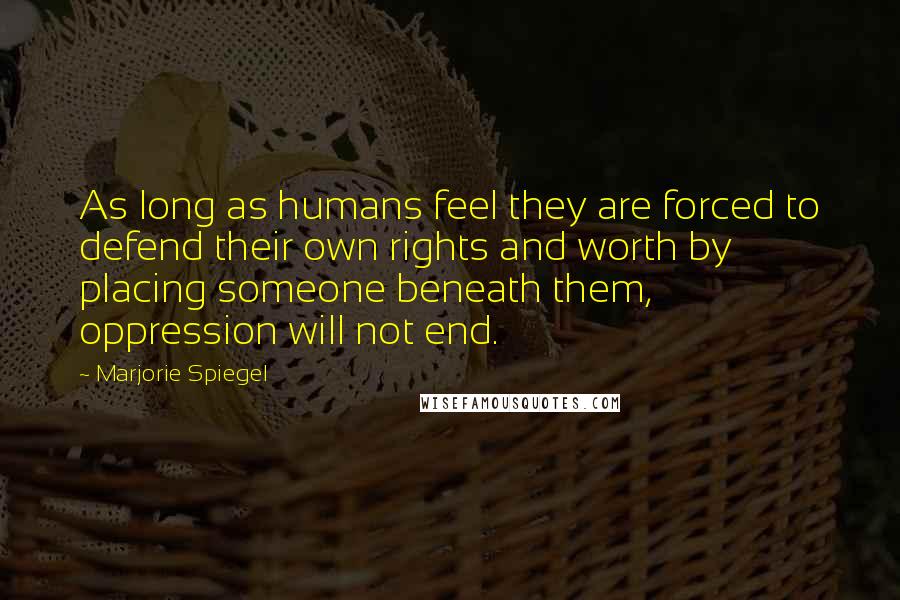 Marjorie Spiegel Quotes: As long as humans feel they are forced to defend their own rights and worth by placing someone beneath them, oppression will not end.