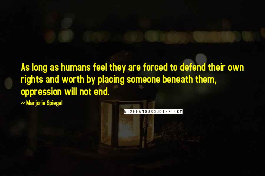 Marjorie Spiegel Quotes: As long as humans feel they are forced to defend their own rights and worth by placing someone beneath them, oppression will not end.