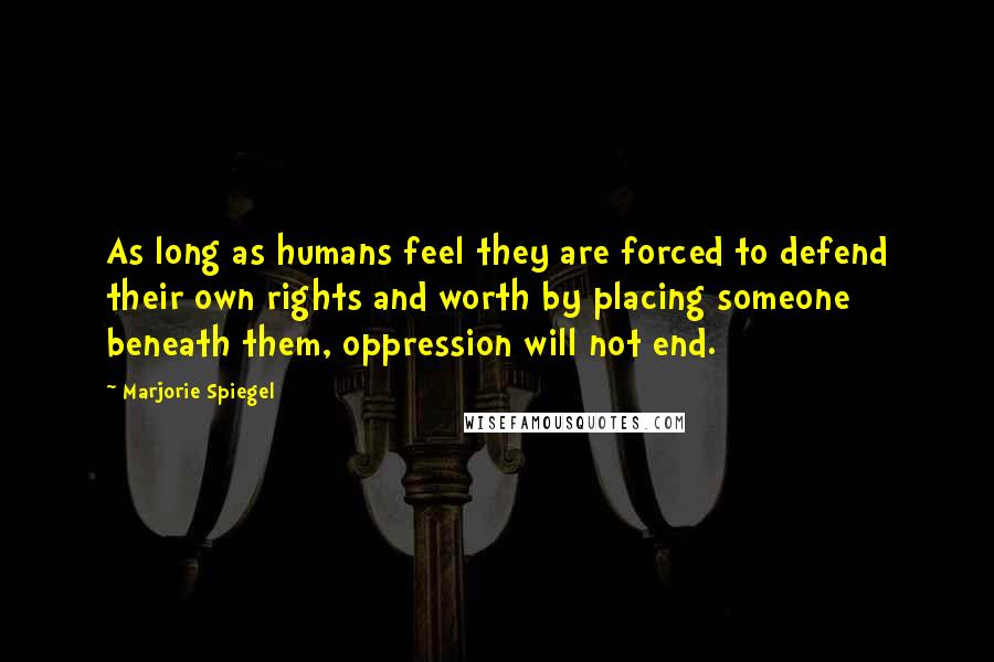 Marjorie Spiegel Quotes: As long as humans feel they are forced to defend their own rights and worth by placing someone beneath them, oppression will not end.