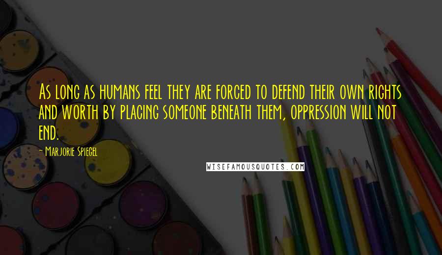 Marjorie Spiegel Quotes: As long as humans feel they are forced to defend their own rights and worth by placing someone beneath them, oppression will not end.