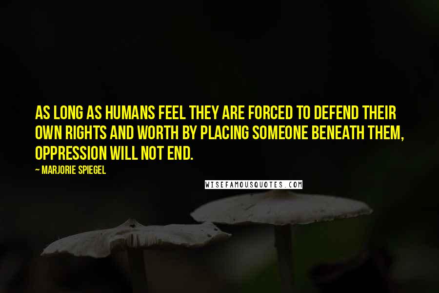 Marjorie Spiegel Quotes: As long as humans feel they are forced to defend their own rights and worth by placing someone beneath them, oppression will not end.