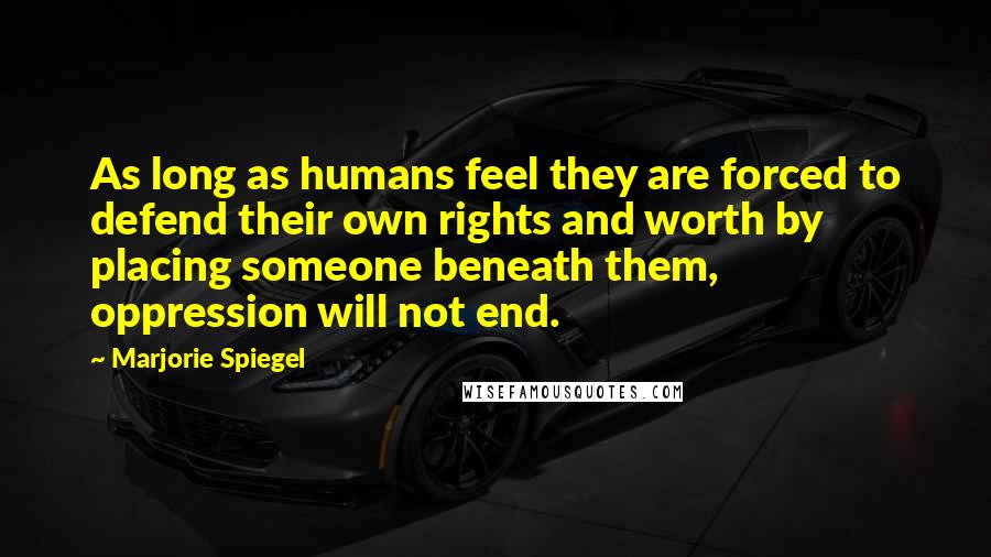 Marjorie Spiegel Quotes: As long as humans feel they are forced to defend their own rights and worth by placing someone beneath them, oppression will not end.