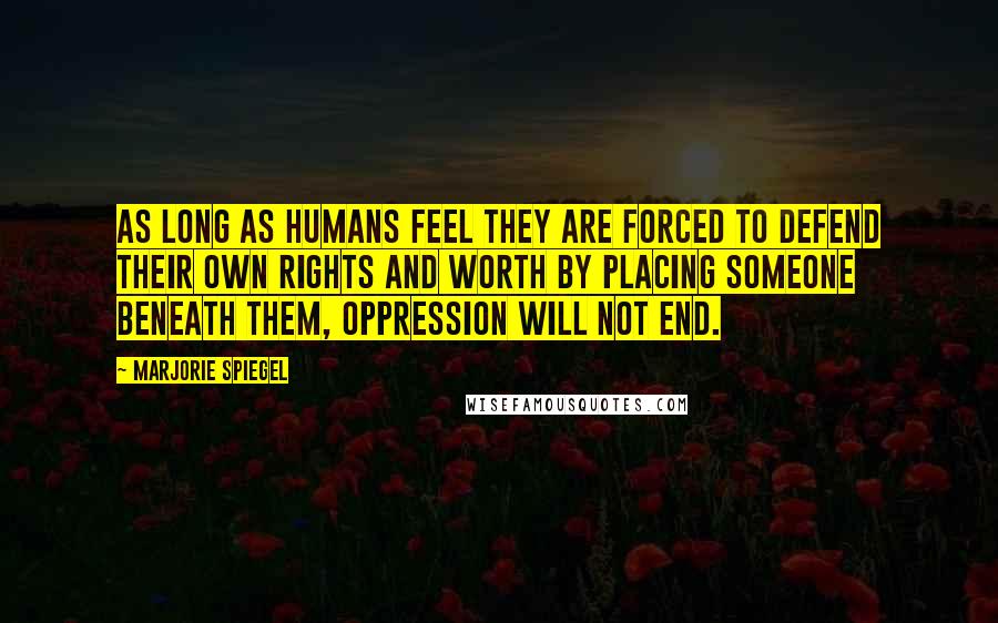 Marjorie Spiegel Quotes: As long as humans feel they are forced to defend their own rights and worth by placing someone beneath them, oppression will not end.