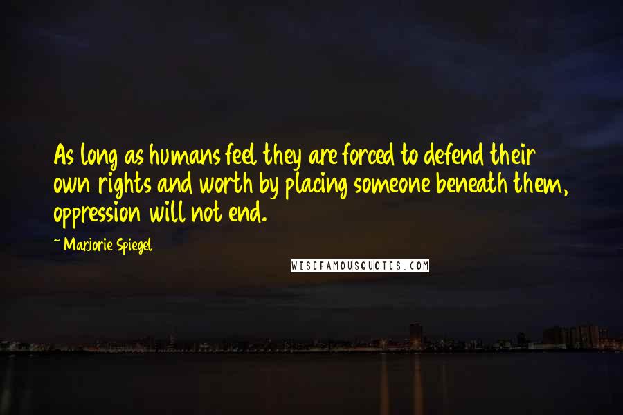 Marjorie Spiegel Quotes: As long as humans feel they are forced to defend their own rights and worth by placing someone beneath them, oppression will not end.