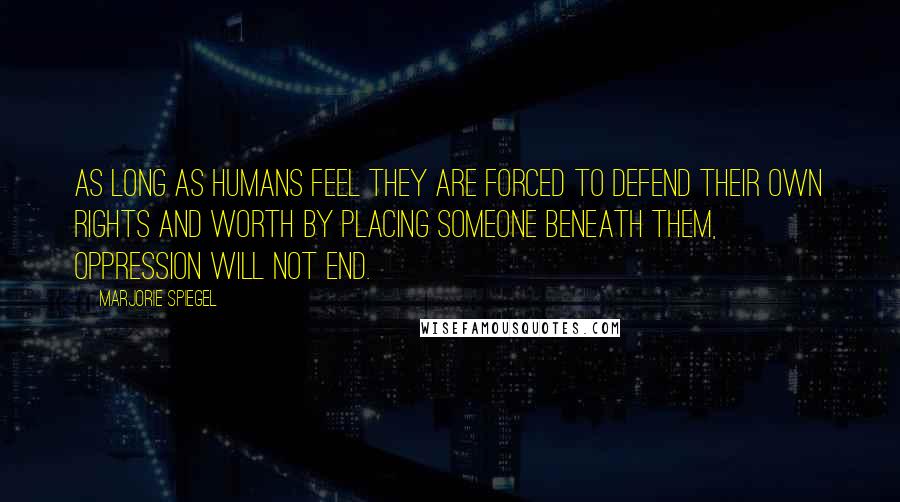 Marjorie Spiegel Quotes: As long as humans feel they are forced to defend their own rights and worth by placing someone beneath them, oppression will not end.