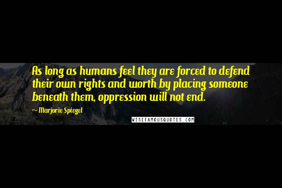 Marjorie Spiegel Quotes: As long as humans feel they are forced to defend their own rights and worth by placing someone beneath them, oppression will not end.